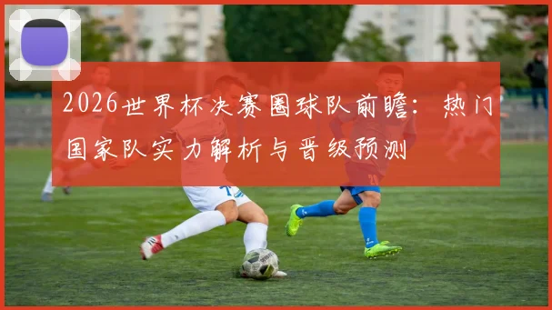 2026世界杯决赛圈球队前瞻：热门国家队实力解析与晋级预测