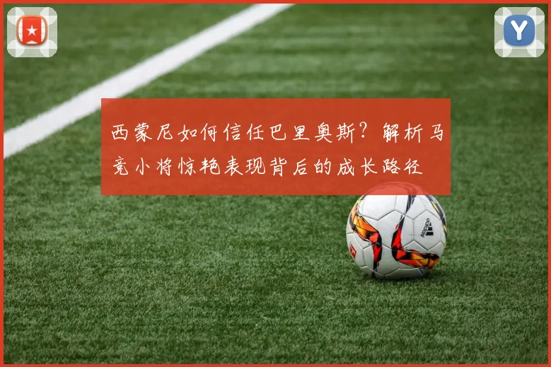 西蒙尼如何信任巴里奥斯?解析马竞小将惊艳表现背后的成长路径