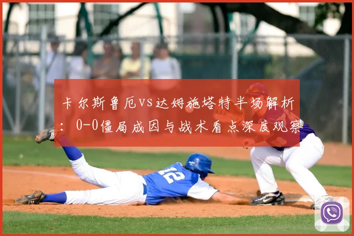 卡尔斯鲁厄vs达姆施塔特半场解析:0-0僵局成因与战术看点深度观察