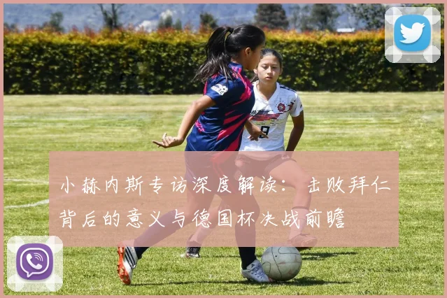 小赫内斯专访深度解读:击败拜仁背后的意义与德国杯决战前瞻