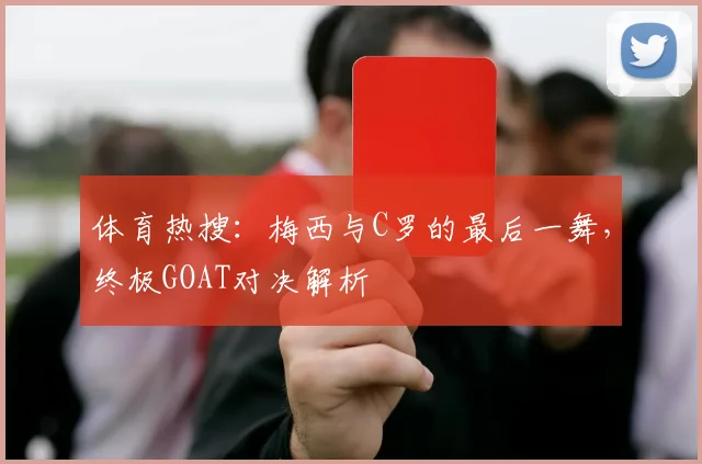体育热搜：梅西与C罗的最后一舞，终极GOAT对决解析