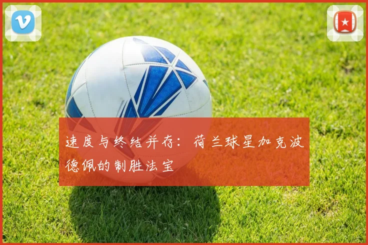 速度与终结并存:荷兰球星加克波德佩的制胜法宝