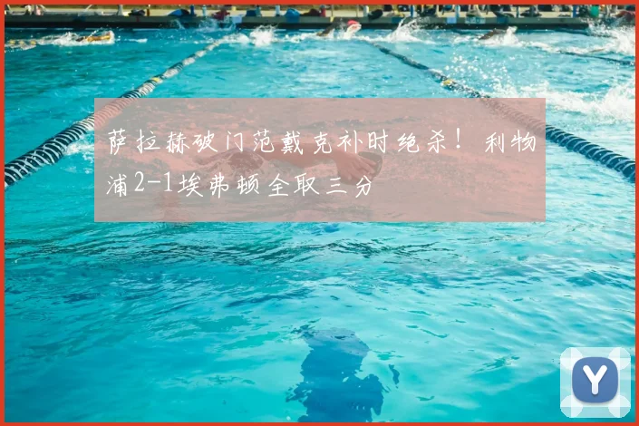 萨拉赫破门范戴克补时绝杀!利物浦2-1埃弗顿全取三分