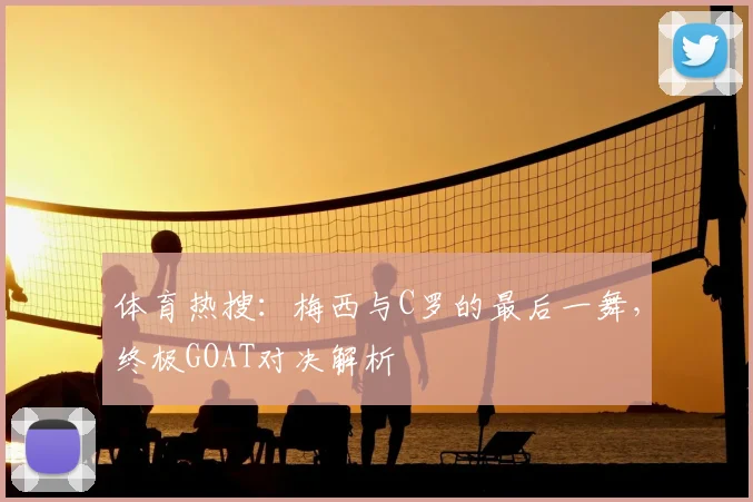 体育热搜：梅西与C罗的最后一舞，终极GOAT对决解析