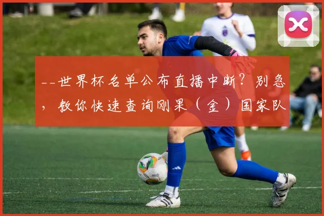 __世界杯名单公布直播中断？别急，教你快速查询刚果（金）国家队完整名单__