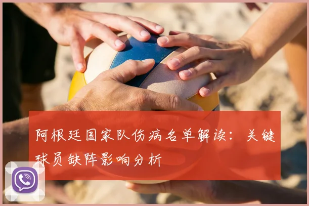 阿根廷国家队伤病名单解读：关键球员缺阵影响分析