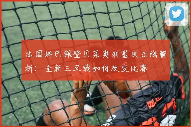 法国姆巴佩登贝莱奥利塞攻击线解析:全新三叉戟如何改变比赛
