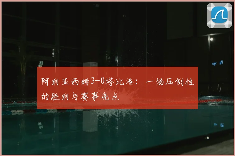 阿利亚西姆3-0塔比洛:一场压倒性的胜利与赛事亮点