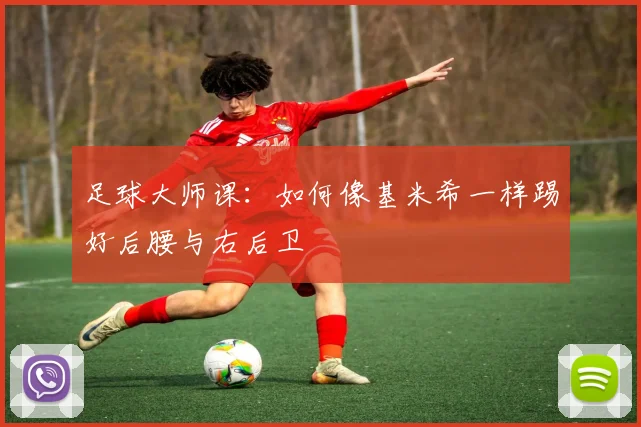 足球大师课:如何像基米希一样踢好后腰与右后卫