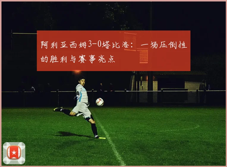 阿利亚西姆3-0塔比洛:一场压倒性的胜利与赛事亮点