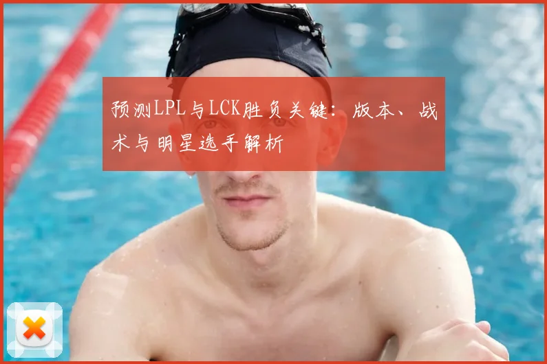 预测LPL与LCK胜负关键:版本、战术与明星选手解析