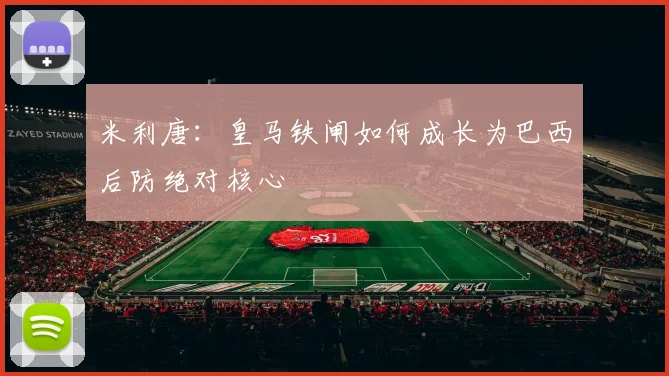 米利唐:皇马铁闸如何成长为巴西后防绝对核心