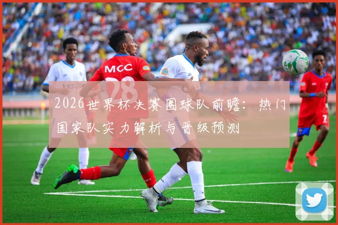 2026世界杯决赛圈球队前瞻：热门国家队实力解析与晋级预测