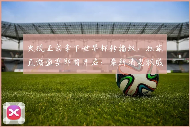 央视正式拿下世界杯转播权,独家直播盛宴即将开启,最新消息权威解读