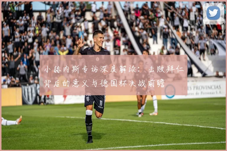 小赫内斯专访深度解读：击败拜仁背后的意义与德国杯决战前瞻
